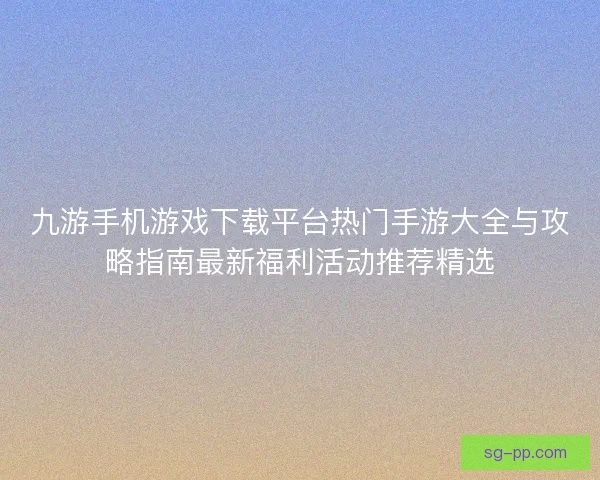 九游手机游戏下载平台热门手游大全与攻略指南最新福利活动推荐精选