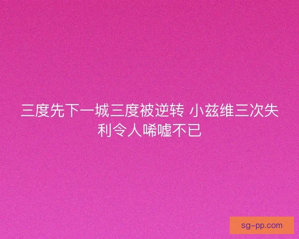 三度先下一城三度被逆转 小兹维三次失利令人唏嘘不已